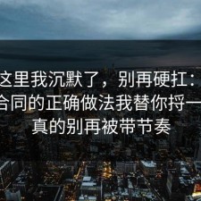 看到这里我沉默了，别再硬扛：91爆料网合同的正确做法我替你捋一遍了，真的别再被带节奏