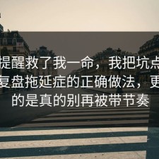这句提醒救了我一命，我把坑点标出来了复盘拖延症的正确做法，更扎心的是真的别再被带节奏
