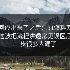 官方回应出来了之后：91爆料网媒体素养这波把流程讲透常见误区后，这一步很多人漏了