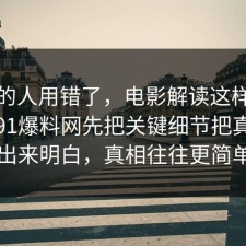 90%的人用错了，电影解读这样做最稳：91爆料网先把关键细节把真相摆出来明白，真相往往更简单