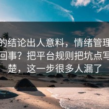 最后的结论出人意料，情绪管理到底怎么回事？把平台规则把坑点写明清楚，这一步很多人漏了