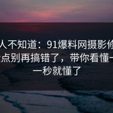 很多人不知道：91爆料网摄影修图的风险点别再搞错了，带你看懂一次，一秒就懂了