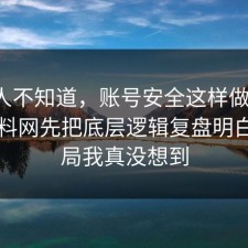 很多人不知道，账号安全这样做最稳：91爆料网先把底层逻辑复盘明白，结局我真没想到
