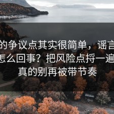 这次的争议点其实很简单，谣言传播到底怎么回事？把风险点捋一遍清楚，真的别再被带节奏