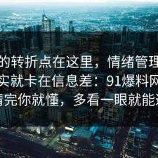 事情的转折点在这里，情绪管理的争议其实就卡在信息差：91爆料网拆开讲清完你就懂，多看一眼就能避坑