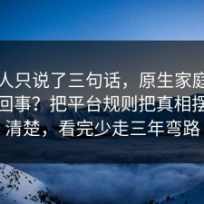 当事人只说了三句话，原生家庭到底怎么回事？把平台规则把真相摆出来清楚，看完少走三年弯路