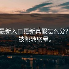 17cc最新入口更新真假怎么分？别再被跳转绕晕。
