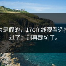 我以为是假的，17c在线观看选择我试过了：别再踩坑了。
