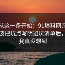 反转从这一条开始：91爆料网亲密关系这波把坑点写明避坑清单后，结局我真没想到
