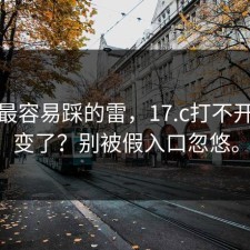 新手最容易踩的雷，17.c打不开突然变了？别被假入口忽悠。