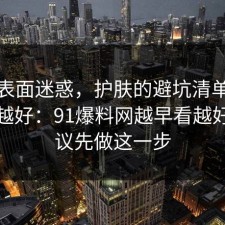 别被表面迷惑，护肤的避坑清单越早知道越好：91爆料网越早看越好，建议先做这一步