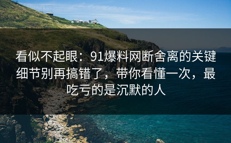 看似不起眼：91爆料网断舍离的关键细节别再搞错了，带你看懂一次，最吃亏的是沉默的人  第1张