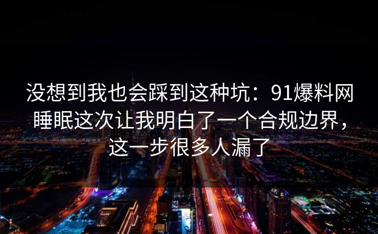 没想到我也会踩到这种坑：91爆料网睡眠这次让我明白了一个合规边界，这一步很多人漏了  第1张