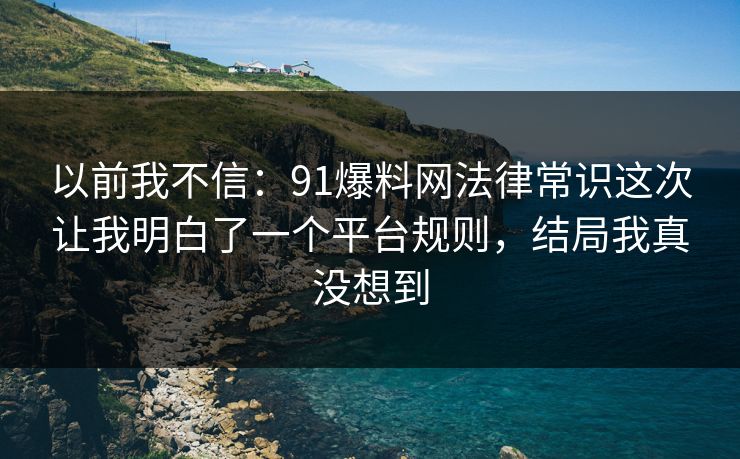 以前我不信：91爆料网法律常识这次让我明白了一个平台规则，结局我真没想到  第1张