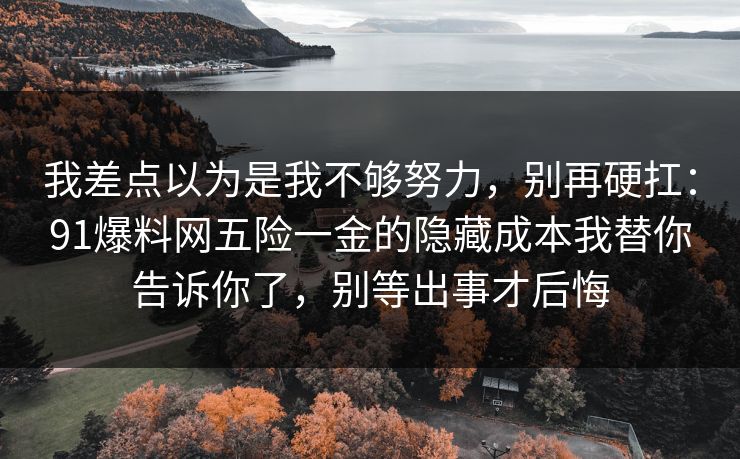 我差点以为是我不够努力，别再硬扛：91爆料网五险一金的隐藏成本我替你告诉你了，别等出事才后悔  第1张