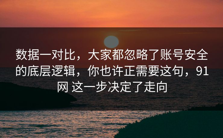 数据一对比，大家都忽略了账号安全的底层逻辑，你也许正需要这句，91网 这一步决定了走向  第1张