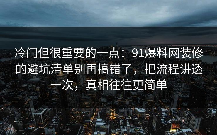 冷门但很重要的一点：91爆料网装修的避坑清单别再搞错了，把流程讲透一次，真相往往更简单