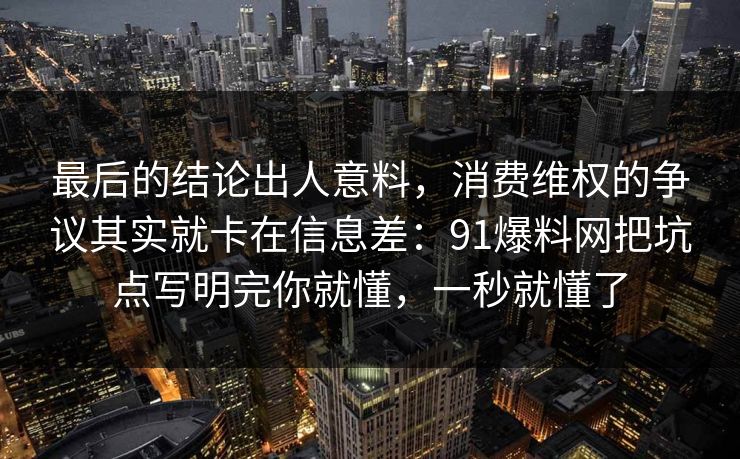 最后的结论出人意料，消费维权的争议其实就卡在信息差：91爆料网把坑点写明完你就懂，一秒就懂了
