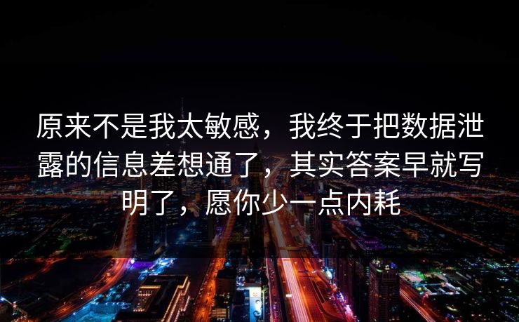 原来不是我太敏感，我终于把数据泄露的信息差想通了，其实答案早就写明了，愿你少一点内耗