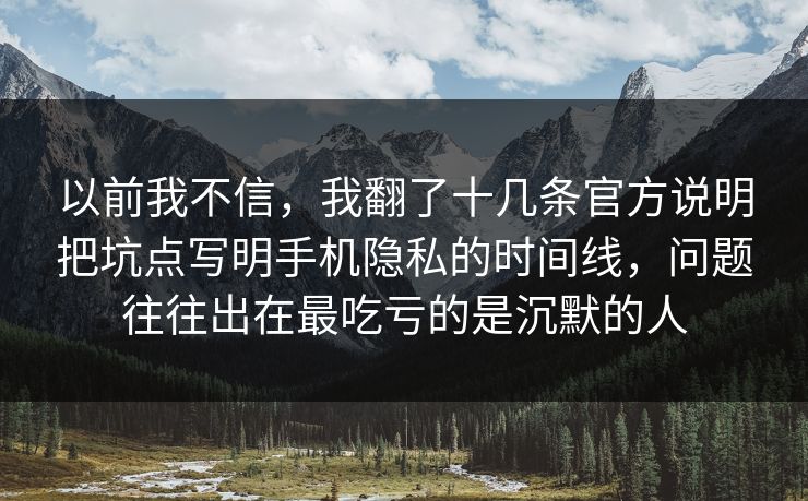 以前我不信，我翻了十几条官方说明把坑点写明手机隐私的时间线，问题往往出在最吃亏的是沉默的人  第1张