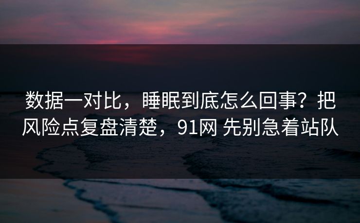 数据一对比,睡眠到底怎么回事?把风险点复盘清楚,91网 先别急着站队 第1张 数据一对比,睡眠到底怎么回事?把风险点复盘清楚,91网 先别急着站队 第1张