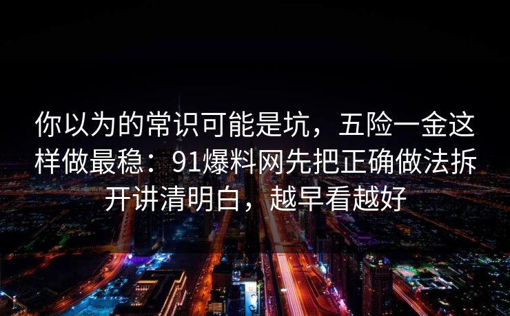 你以为的常识可能是坑，五险一金这样做最稳：91爆料网先把正确做法拆开讲清明白，越早看越好