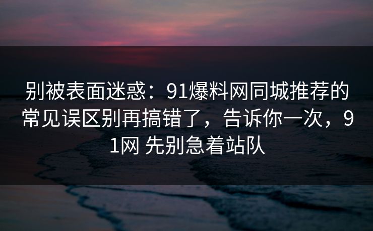 别被表面迷惑：91爆料网同城推荐的常见误区别再搞错了，告诉你一次，91网 先别急着站队