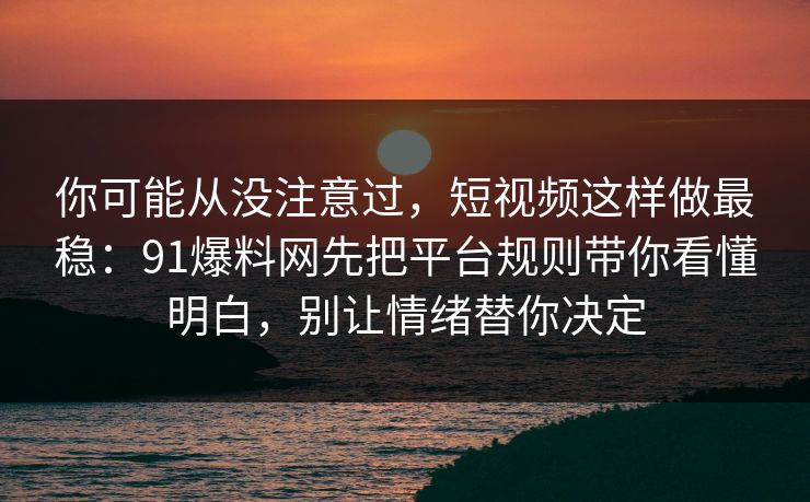 你可能从没注意过,短视频这样做最稳:91爆料网先把平台规则带你看懂明白,别让情绪替你决定 第1张 你可能从没注意过,短视频这样做最稳:91爆料网先把平台规则带你看懂明白,别让情绪替你决定 第1张