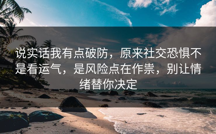 说实话我有点破防,原来社交恐惧不是看运气,是风险点在作祟,别让情绪替你决定 第1张 说实话我有点破防,原来社交恐惧不是看运气,是风险点在作祟,别让情绪替你决定 第1张