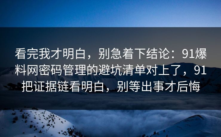 看完我才明白，别急着下结论：91爆料网密码管理的避坑清单对上了，91把证据链看明白，别等出事才后悔  第1张