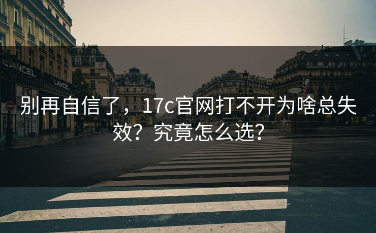 别再自信了,17c官网打不开为啥总失效?究竟怎么选? 第1张 别再自信了,17c官网打不开为啥总失效?究竟怎么选? 第1张