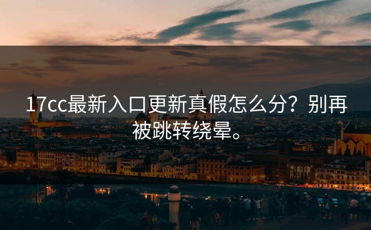 17cc最新入口更新真假怎么分?别再被跳转绕晕。 第1张 17cc最新入口更新真假怎么分?别再被跳转绕晕。 第1张
