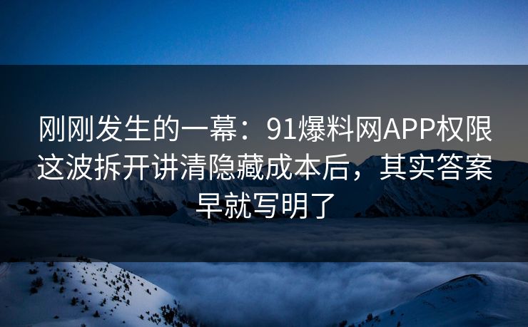 刚刚发生的一幕：91爆料网APP权限这波拆开讲清隐藏成本后，其实答案早就写明了  第1张