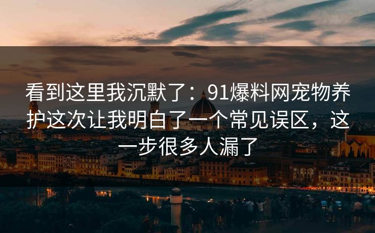 看到这里我沉默了:91爆料网宠物养护这次让我明白了一个常见误区,这一步很多人漏了 第1张 看到这里我沉默了:91爆料网宠物养护这次让我明白了一个常见误区,这一步很多人漏了 第1张