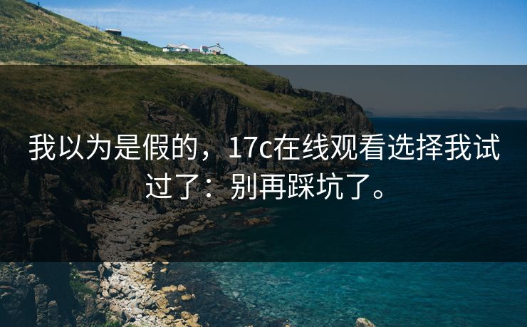 我以为是假的，17c在线观看选择我试过了：别再踩坑了。  第1张