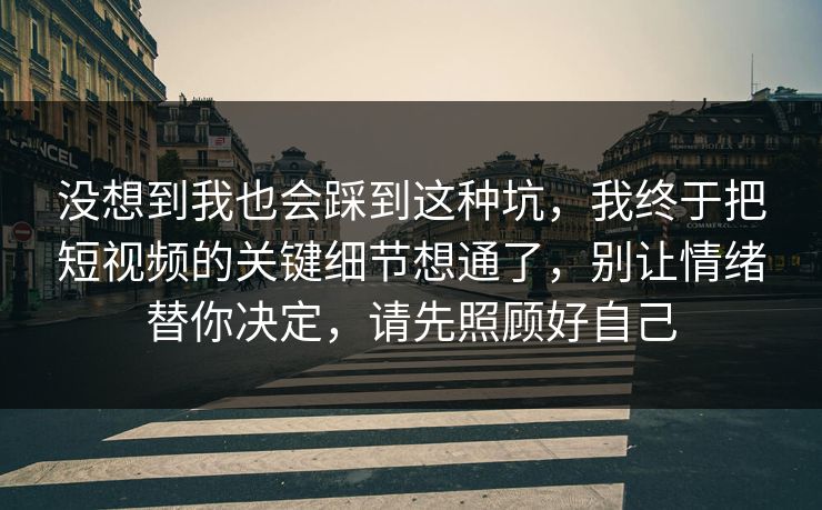 没想到我也会踩到这种坑，我终于把短视频的关键细节想通了，别让情绪替你决定，请先照顾好自己  第1张