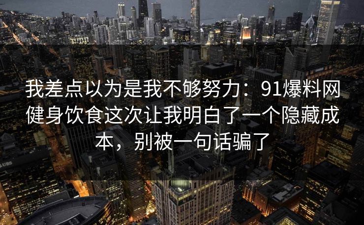 我差点以为是我不够努力：91爆料网健身饮食这次让我明白了一个隐藏成本，别被一句话骗了  第1张