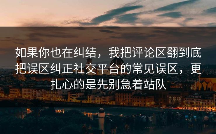 如果你也在纠结，我把评论区翻到底把误区纠正社交平台的常见误区，更扎心的是先别急着站队  第1张