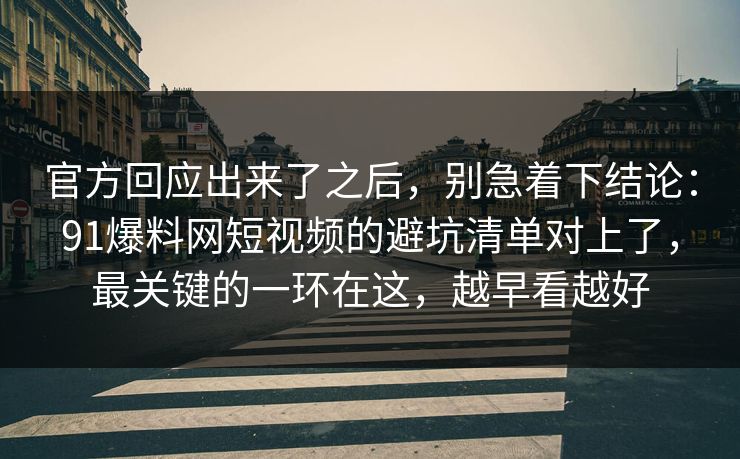 官方回应出来了之后,别急着下结论:91爆料网短视频的避坑清单对上了,最关键的一环在这,越早看越好 第1张 官方回应出来了之后,别急着下结论:91爆料网短视频的避坑清单对上了,最关键的一环在这,越早看越好 第1张