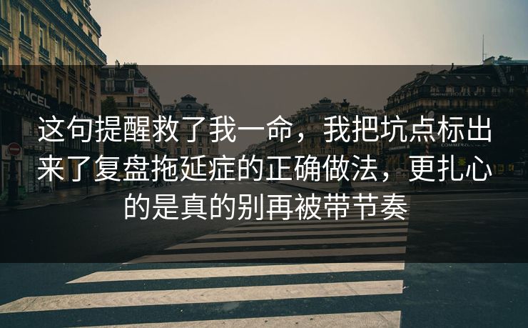 这句提醒救了我一命，我把坑点标出来了复盘拖延症的正确做法，更扎心的是真的别再被带节奏  第1张