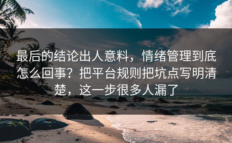 最后的结论出人意料，情绪管理到底怎么回事？把平台规则把坑点写明清楚，这一步很多人漏了  第1张