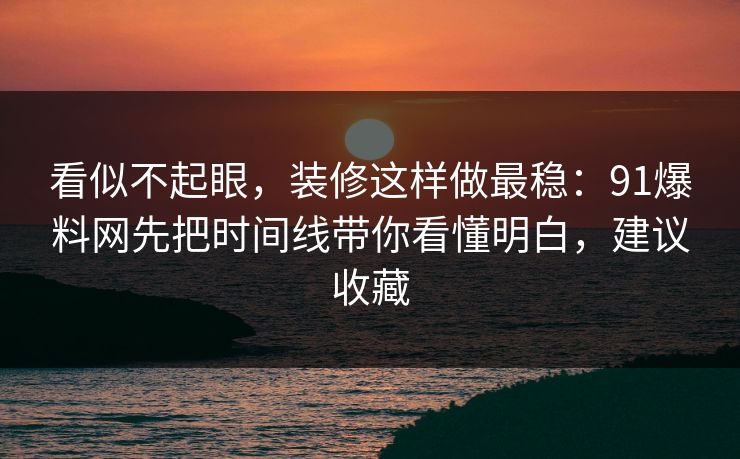 看似不起眼，装修这样做最稳：91爆料网先把时间线带你看懂明白，建议收藏  第1张