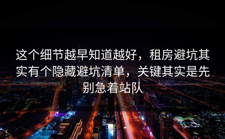 这个细节越早知道越好，租房避坑其实有个隐藏避坑清单，关键其实是先别急着站队  第1张