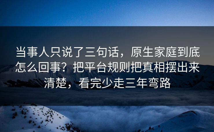 当事人只说了三句话，原生家庭到底怎么回事？把平台规则把真相摆出来清楚，看完少走三年弯路  第1张