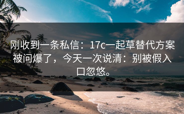 刚收到一条私信：17c一起草替代方案被问爆了，今天一次说清：别被假入口忽悠。  第1张