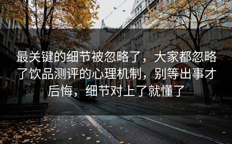 最关键的细节被忽略了，大家都忽略了饮品测评的心理机制，别等出事才后悔，细节对上了就懂了