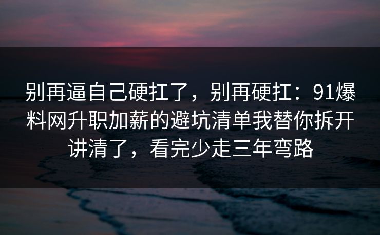 别再逼自己硬扛了，别再硬扛：91爆料网升职加薪的避坑清单我替你拆开讲清了，看完少走三年弯路