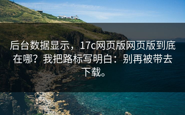 后台数据显示，17c网页版网页版到底在哪？我把路标写明白：别再被带去下载。  第1张