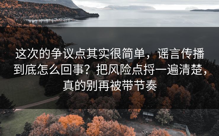 这次的争议点其实很简单，谣言传播到底怎么回事？把风险点捋一遍清楚，真的别再被带节奏  第1张