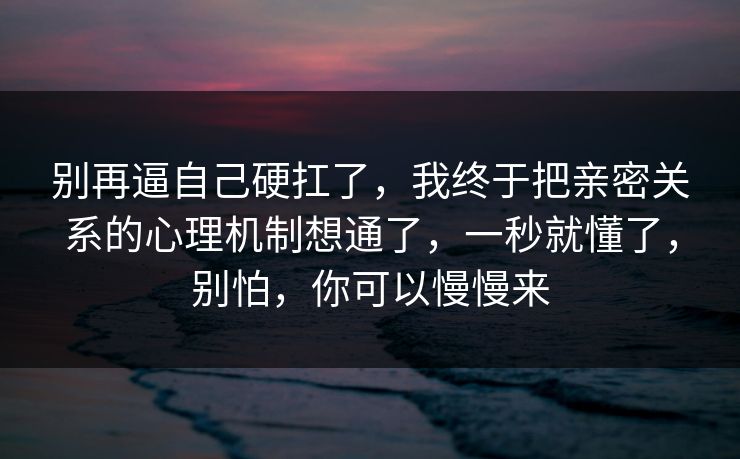 别再逼自己硬扛了，我终于把亲密关系的心理机制想通了，一秒就懂了，别怕，你可以慢慢来  第1张